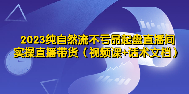 【副业项目5638期】2023纯自然流不亏品起盘直播间，实操直播带货（视频课+话术文档）-盈途副业网