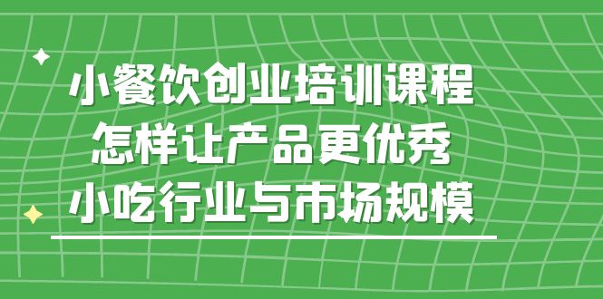 【副业项目5659期】小餐饮创业培训课程，怎样让产品更优秀，小吃行业与市场规模-盈途副业网