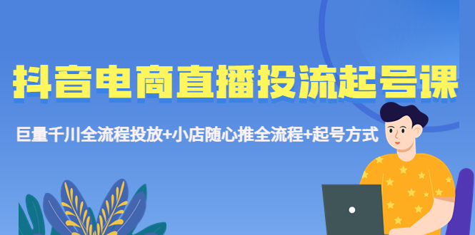 【副业项目5663期】抖音电商直播投流起号课程 巨量千川全流程投放+小店随心推全流程+起号方式-盈途副业网