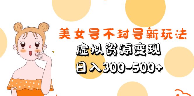 【副业项目5667期】美女号不封号新玩法，虚拟资源变现，日入300-500+-盈途副业网
