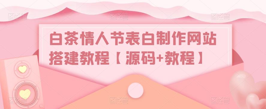 【副业项目5433期】白茶情人节表白制作网站搭建教程【源码+视频教程】-盈途副业网