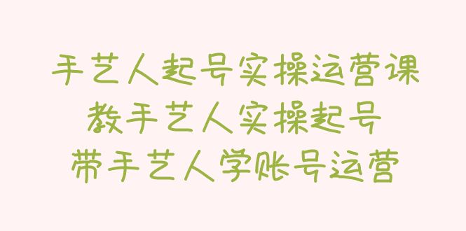 【副业项目5457期】手艺人起号实操运营课，教手艺人实操起号，带手艺人学账号运营-盈途副业网