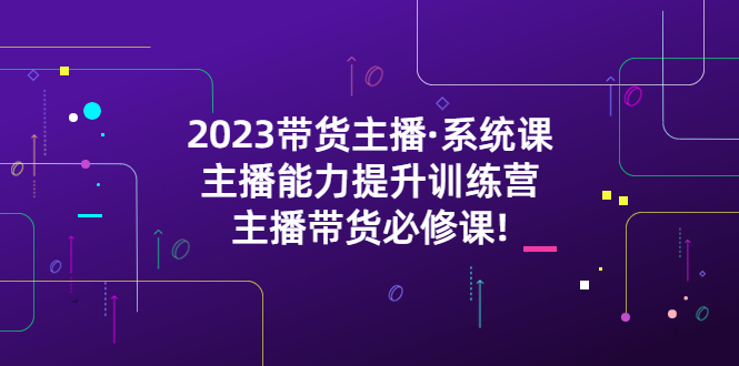【副业项目5474期】2023带货主播·系统课，主播能力提升训练营，主播带货必修课!-盈途副业网