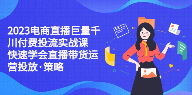 【副业项目5475期】2023电商直播巨量千川付费投流实战课，快速学会直播带货运营投放·策略-盈途副业网