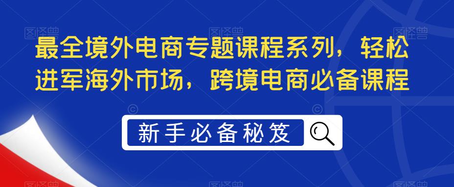 【副业项目5476期】最全境外电商专题课程系列，轻松进军海外市场，跨境电商必备课程-盈途副业网