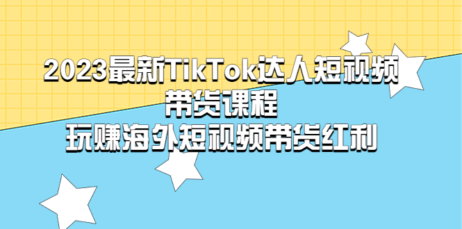 【副业项目5484期】2023最新TikTok·达人短视频带货课程，玩赚海外短视频带货·红利-盈途副业网