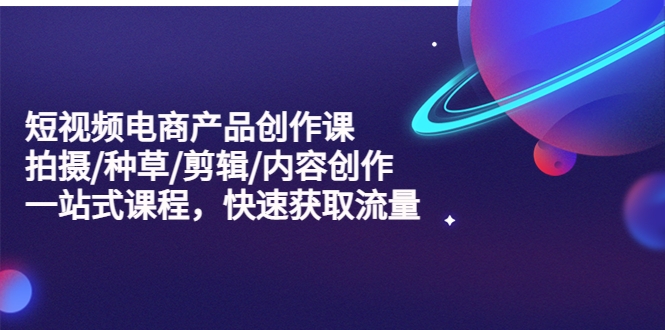 【副业项目5491期】短视频电商产品创作课，拍摄/种草/剪辑/内容创作/一站式课程 快速获取流量-盈途副业网