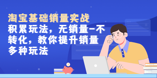 【副业项目5513期】淘宝基础销量实战-积累玩法，无销量-不转化，教你提升销量多种玩法-盈途副业网