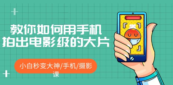 【副业项目5527期】教你如何用手机拍出电影级的大片，小白秒变大神/手机/摄影课-盈途副业网