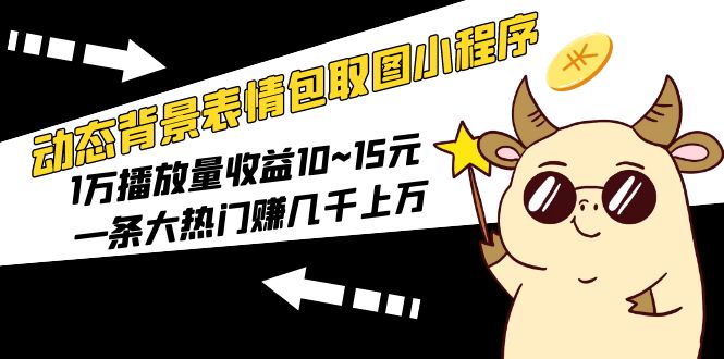 【副业项目5541期】动态背景表情包取图小程序，1万播放量收益10~15元，一条大热门赚几千上万-盈途副业网