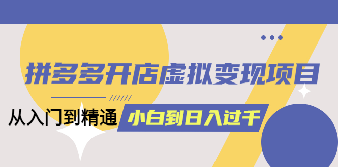 【副业项目5553期】拼多多开店虚拟变现项目：入门到精通 从小白到日入1000（完整版）-盈途副业网