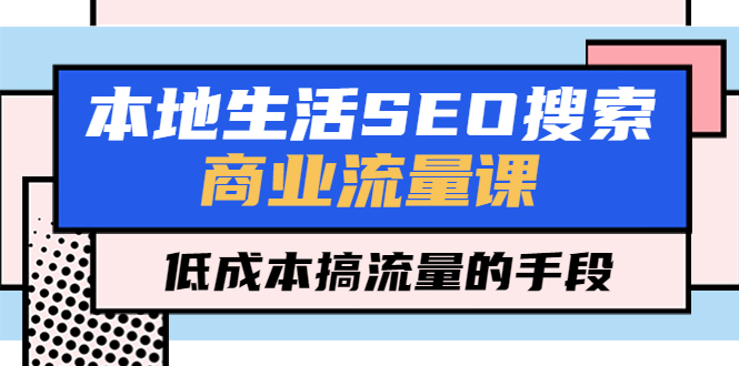 【副业项目5575期】本地生活SEO搜索商业流量课，低成本搞流量的手段（7节视频课）-盈途副业网