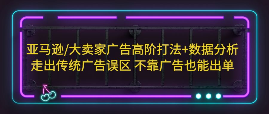 【副业项目5590期】亚马逊/大卖家广告高阶打法+数据分析，走出传统广告误区 不靠广告也能出单-盈途副业网