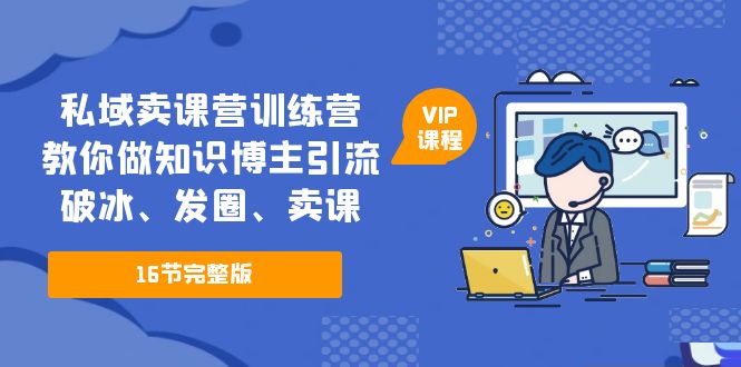 【副业项目5591期】私域卖课营训练营：教你做知识博主引流、破冰、发圈、卖课（16节课完整版）-盈途副业网