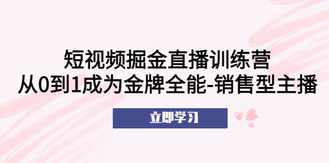 【副业项目5601期】短视频掘金直播训练营：从0到1成为金牌全能-销售型主播-盈途副业网