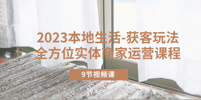【副业项目5802期】2023本地生活-获客玩法，全方位实体商家运营课程（9节视频课）-盈途副业网