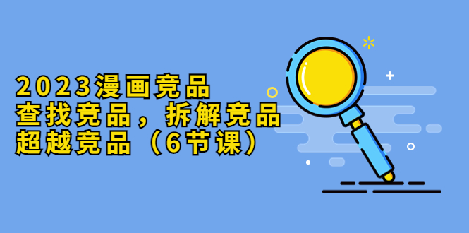 【副业项目5877期】2023漫画竞品，查找竞品，拆解竞品，超越竞品（6节课）-盈途副业网