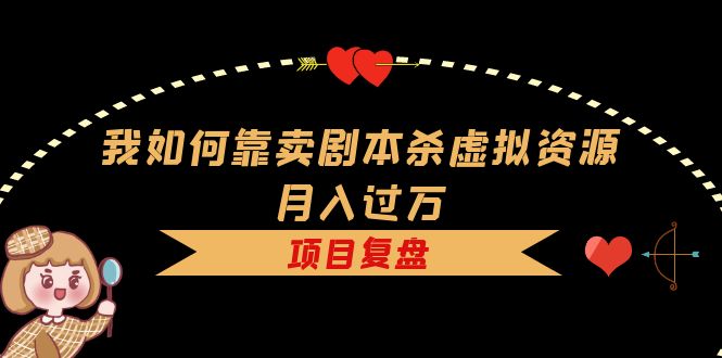 【副业项目5861期】我如何靠卖剧本杀虚拟资源月入过万，复盘资料+引流+如何变现+案例-盈途副业网