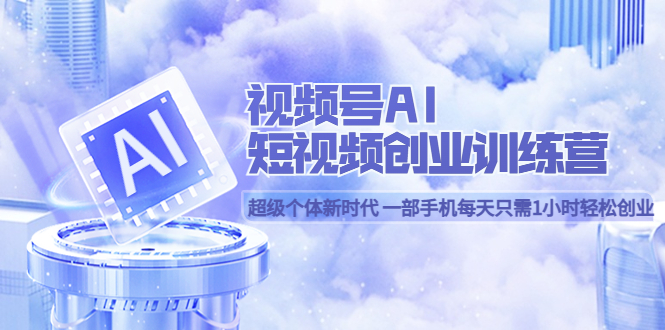 【副业项目5863期】视频号AI短视频创业训练营 超级个体新时代 一部手机每天只需1小时轻松创业-盈途副业网