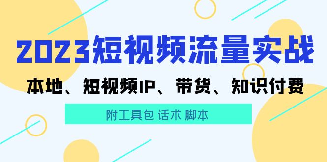 【副业项目5911期】2023短视频流量实战 本地、短视频IP、带货、知识付费（附工具包 话术 脚本)-盈途副业网