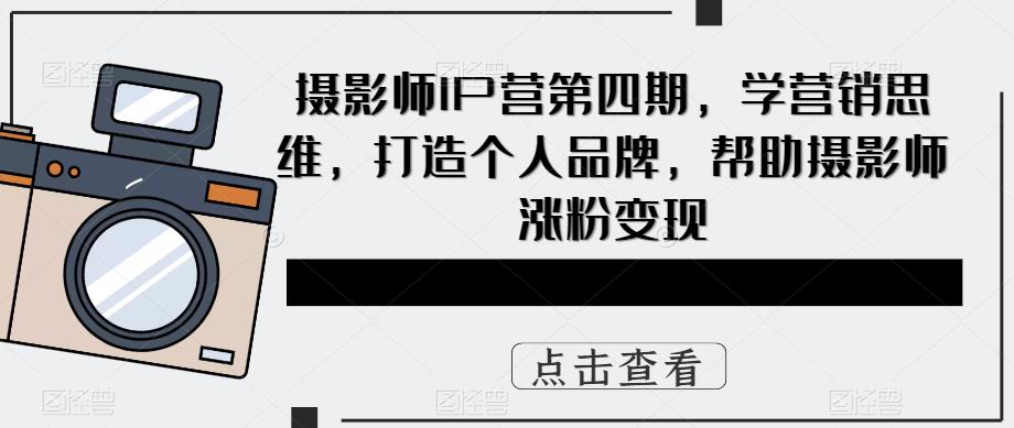 【副业项目5867期】摄影师IP营第4期，学营销思维，打造个人品牌，帮助摄影师涨粉变现-盈途副业网
