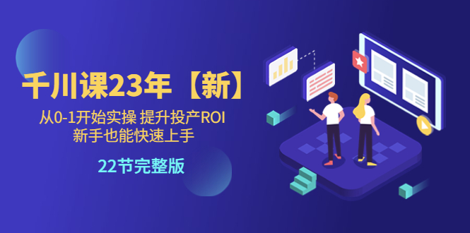 【副业项目5925期】千川课23年【新】从0-1开始实操 提升投产ROI 新手也能快速上手 22节完整版-盈途副业网