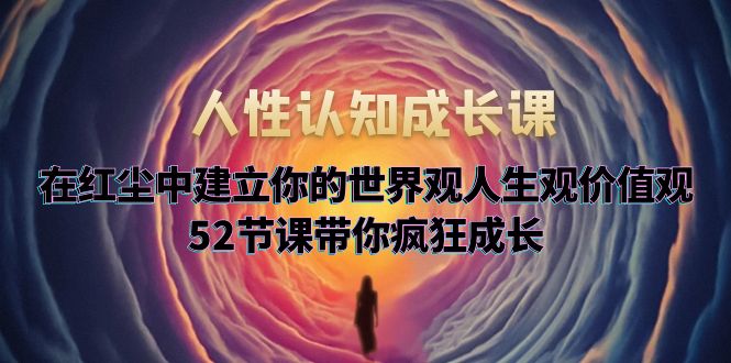 【副业项目5930期】人性认知成长课，在红尘中建立你的世界观人生观价值观，52节课带你疯狂成长-盈途副业网