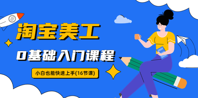 【副业项目5972期】淘宝美工0基础入门课程，小白也能快速上手（16节视频课）-盈途副业网