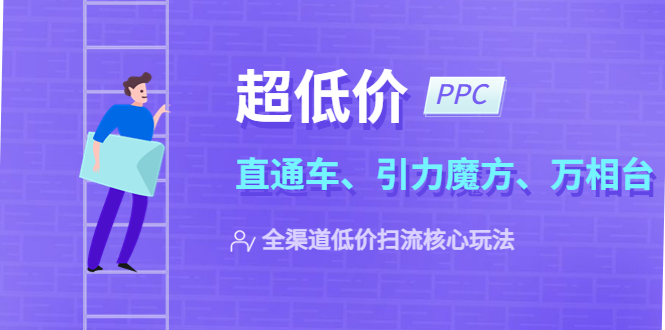 【副业项目5726期】2023超低价·ppc—“直通车、引力魔方、万相台”全渠道·低价扫流核心玩法-盈途副业网