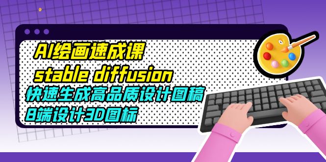 【副业项目5728期】AI绘画速成课stable diffusion，快速生成高品质设计图稿、B端设计3D图标-盈途副业网