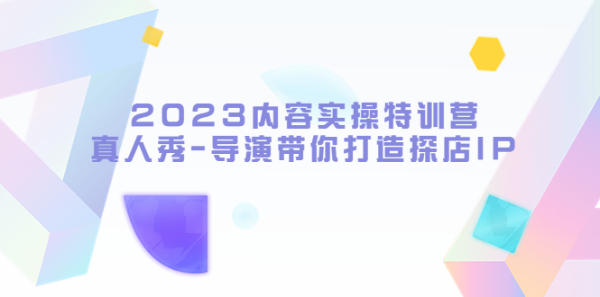 【副业项目5734期】2023内容实操特训营，真人秀-导演带你打造探店IP-盈途副业网