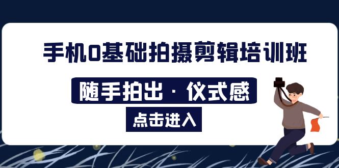 【副业项目5784期】手机0基础拍摄剪辑培训班：随手拍出·仪式感-盈途副业网