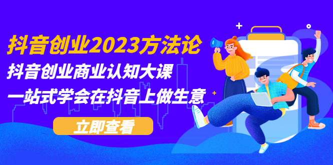 【副业项目5744期】抖音创业2023方法论：抖音创业商业认知大课，一站式学会在抖音上做生意-盈途副业网