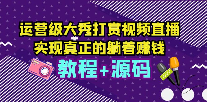【副业项目5708期】运营级大秀打赏视频直播，实现真正的躺着赚钱（视频教程+源码）-盈途副业网