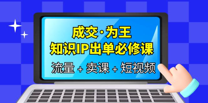 【副业项目6194期】成交·为王，知识·IP出单必修课（流量+卖课+短视频）-盈途副业网