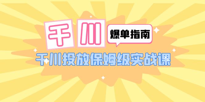 【副业项目6184期】千川-爆单实战指南：千川投放保姆级实战课（22节课时）-盈途副业网