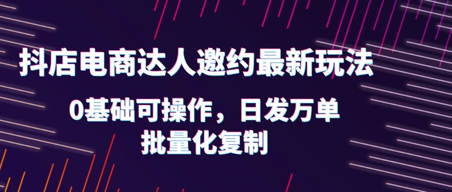 【副业项目6186期】抖店电商达人邀约最新玩法，0基础可操作，日发万单，批量化复制！-盈途副业网