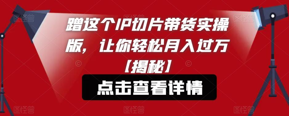 【副业项目6206期】蹭这个IP切片带货实操版，让你轻松月入过万【揭秘】-盈途副业网