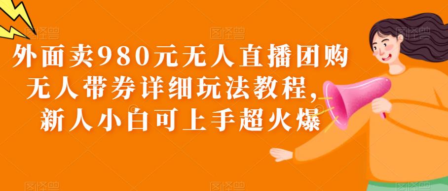 【副业项目6105期】外面卖980元无人直播团购无人带券详细玩法教程，新人小白可上手超火爆-盈途副业网