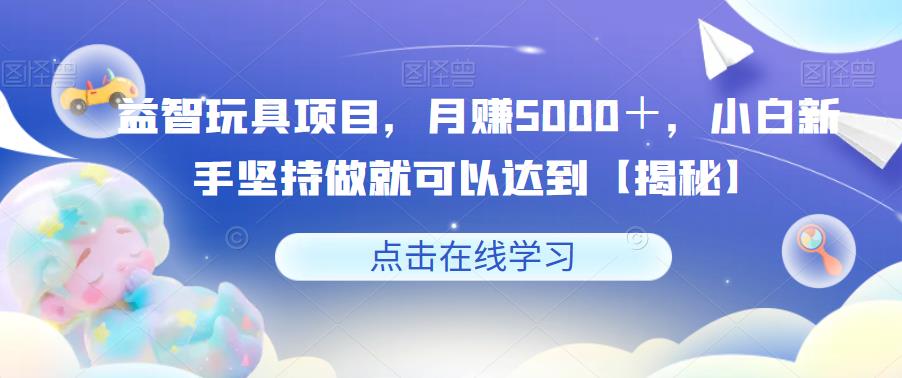 【副业项目6107期】益智玩具项目，月赚5000＋，小白新手坚持做就可以达到【揭秘】-盈途副业网