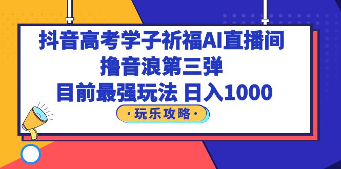 【副业项目6111期】抖音高考学子祈福AI直播间，撸音浪第三弹，目前最强玩法，轻松日入1000-盈途副业网