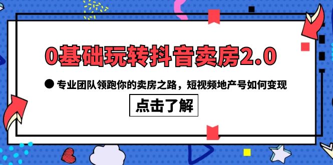 【副业项目6212期】0基础玩转抖音-卖房2.0，专业团队领跑你的卖房之路，短视频地产号如何变现-盈途副业网