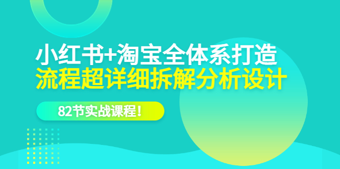 【副业项目6213期】小红书+淘宝·全体系打造，流程超详细拆解分析设计，82节实战课程-盈途副业网