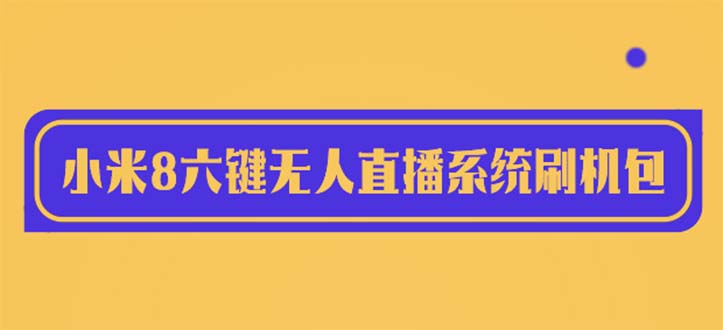 【副业项目6118期】2023最新小米8六键无人直播系统刷机包，含刷机教程 100%可用-盈途副业网