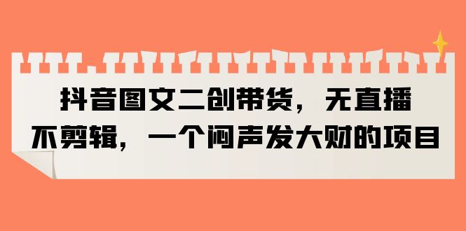 【副业项目6332期】抖音图文二创带货，无直播，不剪辑，一个闷声发大财的项目-盈途副业网