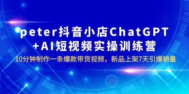【副业项目6296期】peter抖音小店ChatGPT+AI短视频实训 10分钟做一条爆款带货视频 7天引爆销量-盈途副业网