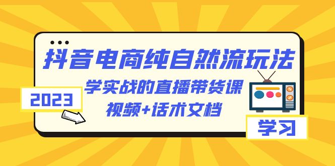 【副业项目6336期】2023抖音电商·纯自然流玩法：学实战的直播带货课，视频+话术文档-盈途副业网