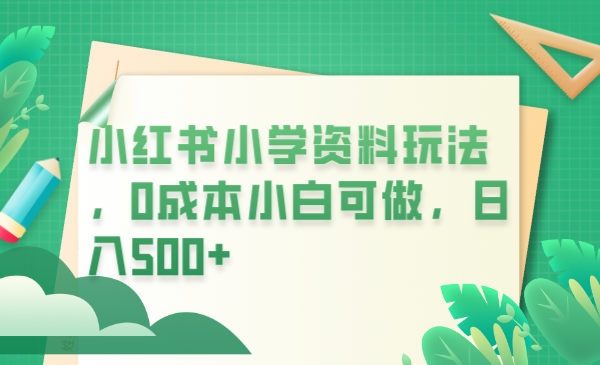 【副业项目6302期】小红书小学资料玩法，0成本小白可做日入500+（教程+资料）-盈途副业网