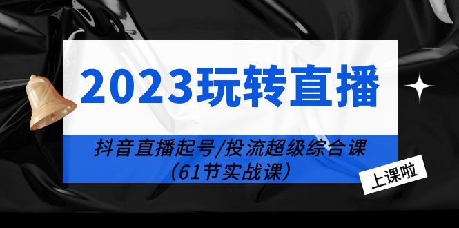 【副业项目6233期】2023玩转直播线上课：抖音直播起号-投流超级干货（61节实战课）-盈途副业网