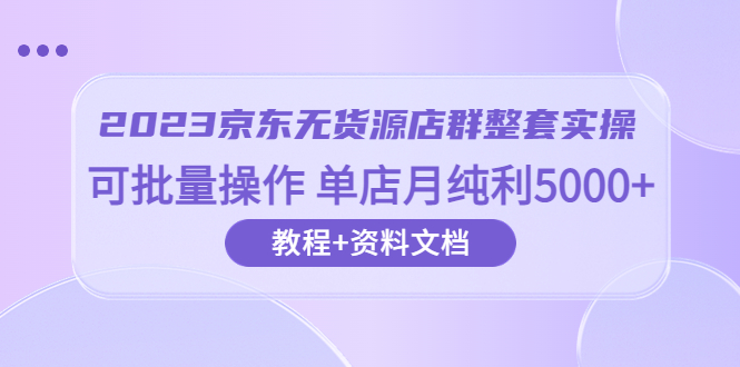 【副业项目6277期】2023京东-无货源店群整套实操 可批量操作 单店月纯利5000+63节课+资料文档-盈途副业网